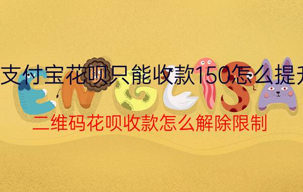 支付宝花呗只能收款150怎么提升 二维码花呗收款怎么解除限制？